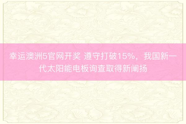 幸运澳洲5官网开奖 遵守打破15%,我国新一代太阳能电板询查取得新阐扬