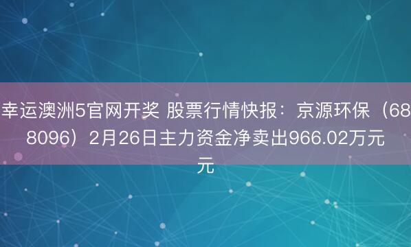 幸运澳洲5官网开奖 股票行情快报:京源环保(688096)2月26日主力资金净卖出966.02万元