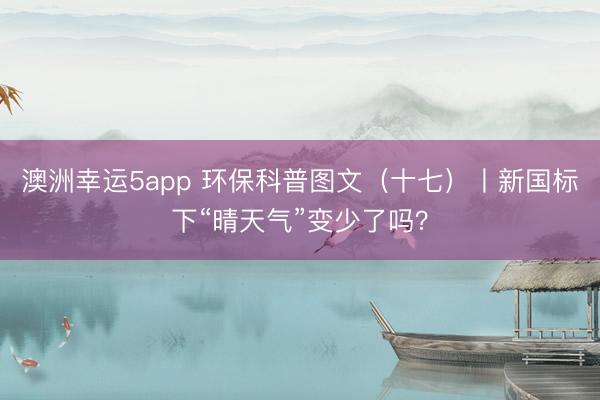 澳洲幸运5app 环保科普图文(十七)丨新国标下“晴天气”变少了吗?
