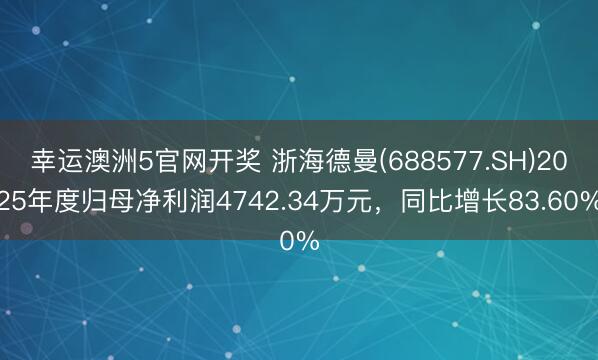 幸运澳洲5官网开奖 浙海德曼(688577.SH)2025年度归母净利润4742.34万元,同比增长83.60%