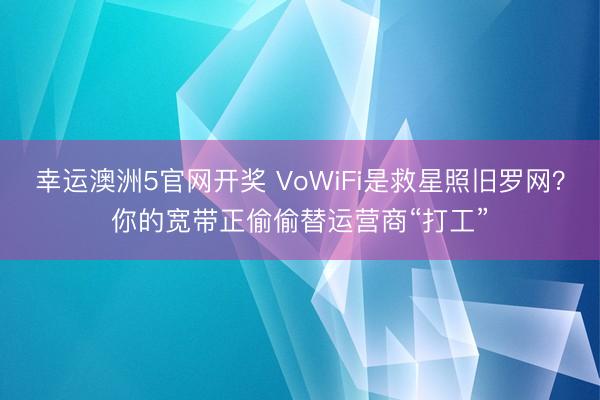 幸运澳洲5官网开奖 VoWiFi是救星照旧罗网?你的宽带正偷偷替运营商“打工”