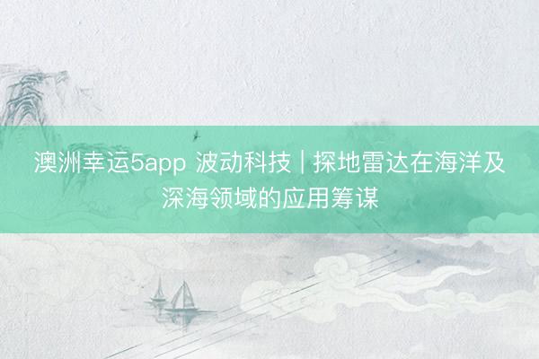 澳洲幸运5app 波动科技 | 探地雷达在海洋及深海领域的应用筹谋