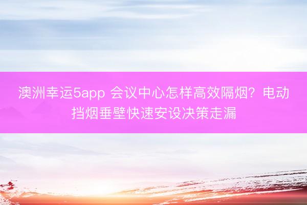 澳洲幸运5app 会议中心怎样高效隔烟？电动挡烟垂壁快速安设决策走漏