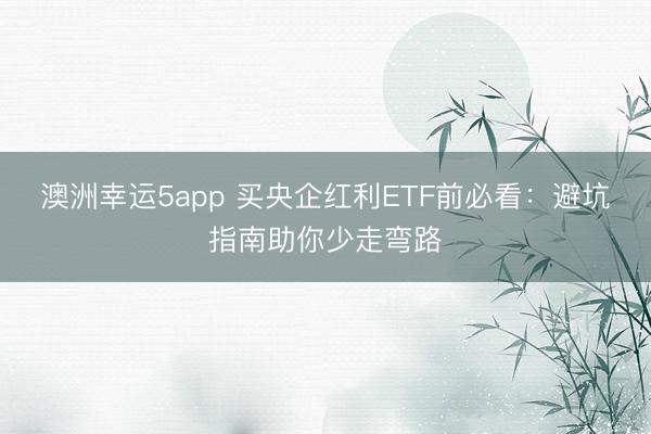 澳洲幸运5app 买央企红利ETF前必看：避坑指南助你少走弯路
