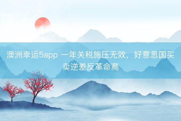 澳洲幸运5app 一年关税施压无效,好意思国买卖逆差反革命高