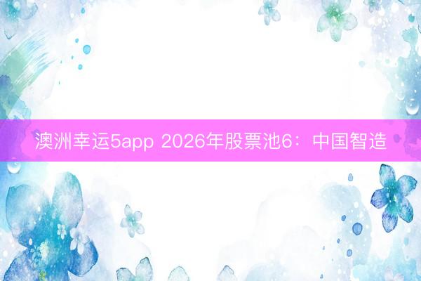 澳洲幸运5app 2026年股票池6:中国智造