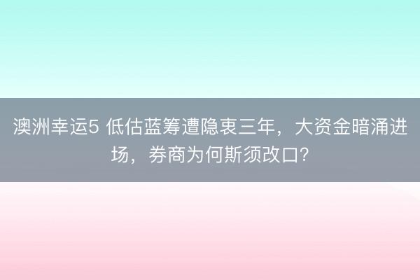 澳洲幸运5 低估蓝筹遭隐衷三年,大资金暗涌进场,券商为何斯须改口?