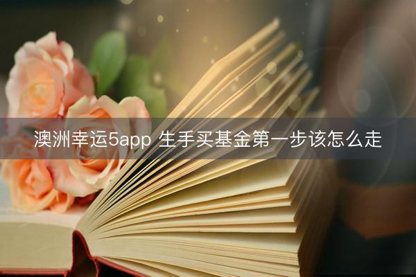 澳洲幸运5app 生手买基金第一步该怎么走
