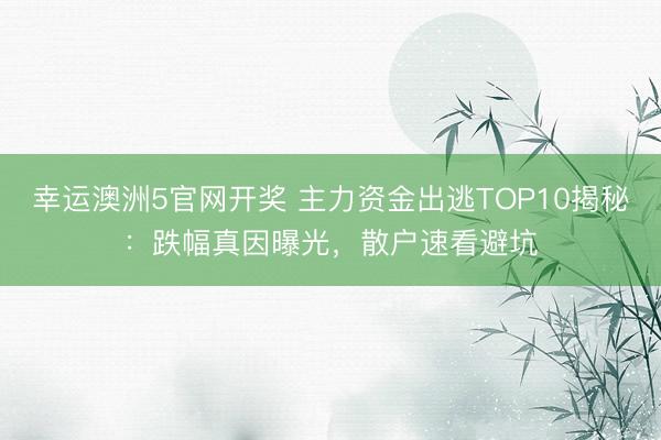 幸运澳洲5官网开奖 主力资金出逃TOP10揭秘：跌幅真因曝光，散户速看避坑
