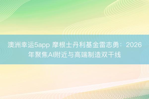 澳洲幸运5app 摩根士丹利基金雷志勇:2026年聚焦AI附近与高端制造双干线