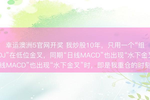 幸运澳洲5官网开奖 我炒股10年,只用一个“组合”信号:当“周线KDJ”在低位金叉,同期“日线MACD”也出现“水下金叉”时,即是我重仓的时刻