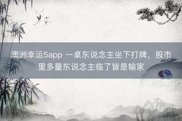 澳洲幸运5app 一桌东说念主坐下打牌,股市里多量东说念主临了皆是输家