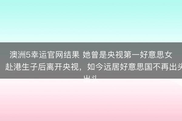澳洲5幸运官网结果 她曾是央视第一好意思女，赴港生子后离开央视，如今远居好意思国不再出头