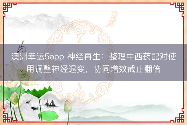 澳洲幸运5app 神经再生：整理中西药配对使用调整神经退变，协同增效截止翻倍