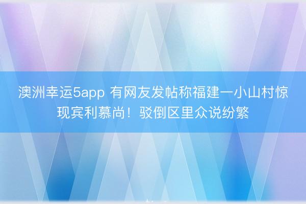 澳洲幸运5app 有网友发帖称福建一小山村惊现宾利慕尚！驳倒区里众说纷繁