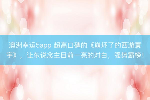 澳洲幸运5app 超高口碑的《崩坏了的西游寰宇》，让东说念主目前一亮的对白，强势霸榜！