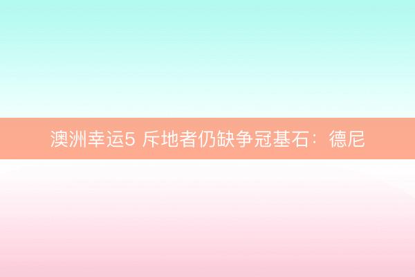 澳洲幸运5 斥地者仍缺争冠基石：德尼