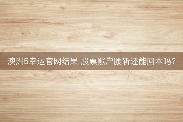 澳洲5幸运官网结果 股票账户腰斩还能回本吗?