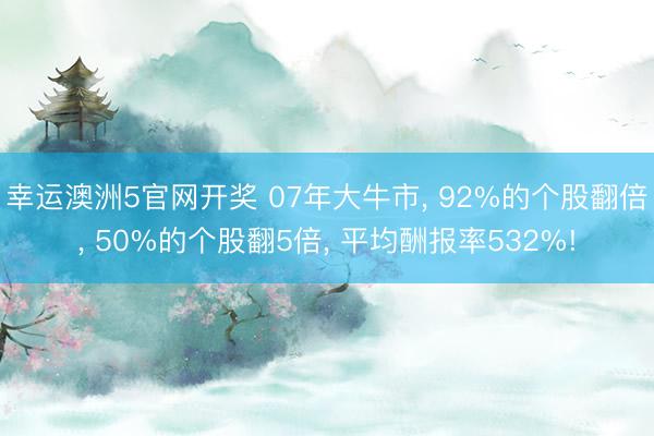 幸运澳洲5官网开奖 07年大牛市, 92%的个股翻倍, 50%的个股翻5倍, 平均酬报率532%!